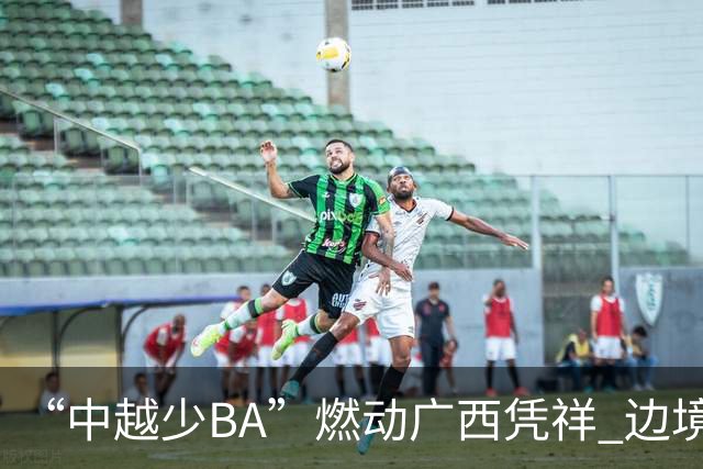 “中越少BA”燃动广西凭祥 边境小将以球会友厚植友谊