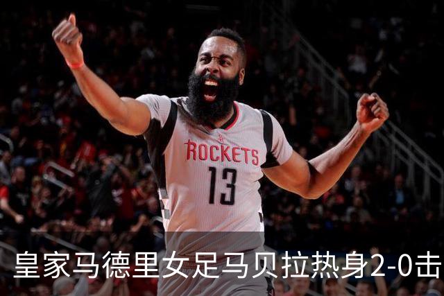 皇家马德里女足马贝拉热身2-0击败水晶宫：深度检验与战术调整的胜利