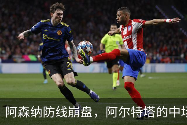 阿森纳防线崩盘，阿尔特塔的中场危机比输球更可怕