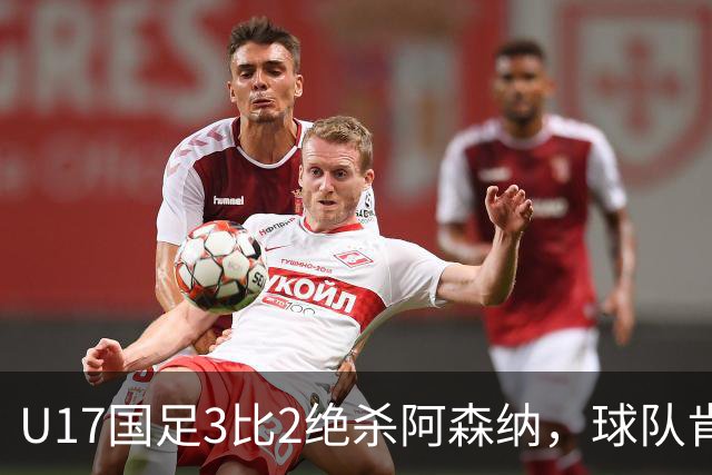 U17国足3比2绝杀阿森纳，球队肯定明日之星锻炼价值
